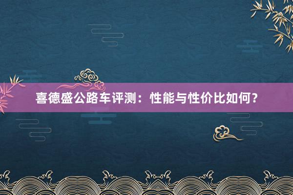 喜德盛公路车评测：性能与性价比如何？