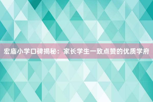 宏庙小学口碑揭秘：家长学生一致点赞的优质学府