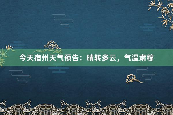 今天宿州天气预告：晴转多云，气温肃穆