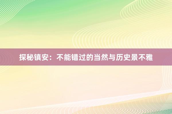 探秘镇安：不能错过的当然与历史景不雅