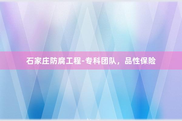 石家庄防腐工程-专科团队，品性保险