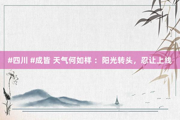 #四川 #成皆 天气何如样 ：阳光转头，忍让上线