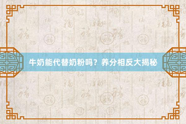 牛奶能代替奶粉吗？养分相反大揭秘